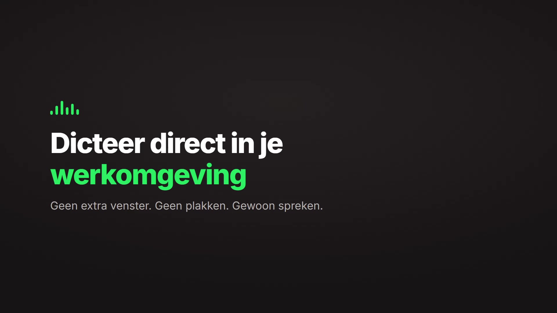 Dicteer direct in je werkomgeving — geen extra venster, geen plakken, gewoon spreken